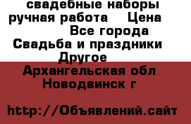 свадебные наборы(ручная работа) › Цена ­ 1 200 - Все города Свадьба и праздники » Другое   . Архангельская обл.,Новодвинск г.